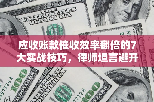 济南应收账款催收效率翻倍的7大实战技巧，律师坦言避开这些法律雷区最关键