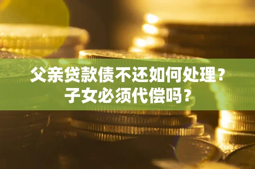 济南父亲贷款债不还如何处理？子女必须代偿吗？