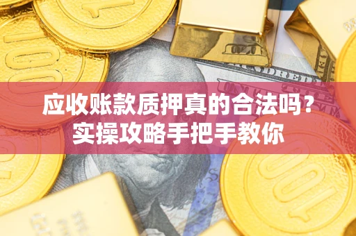 济南应收账款质押真的合法吗？实操攻略手把手教你