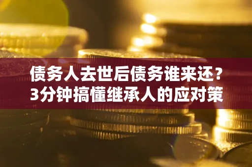 济南债务人去世后债务谁来还？3分钟搞懂继承人的应对策略