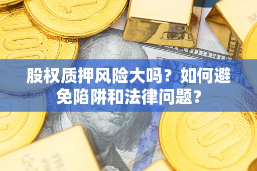 济南股权质押风险大吗？如何避免陷阱和法律问题？