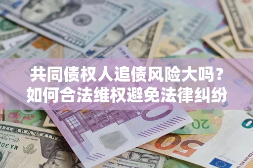 济南共同债权人追债风险大吗?如何合法维权避免法律纠纷? 济南共同债权人追债风险大吗?如何合法维权避免法律纠纷?
