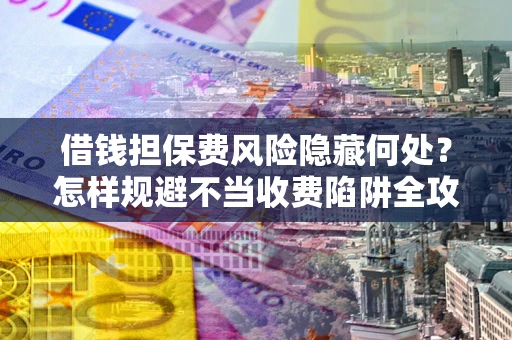 济南借钱担保费风险隐藏何处？怎样规避不当收费陷阱全攻略！