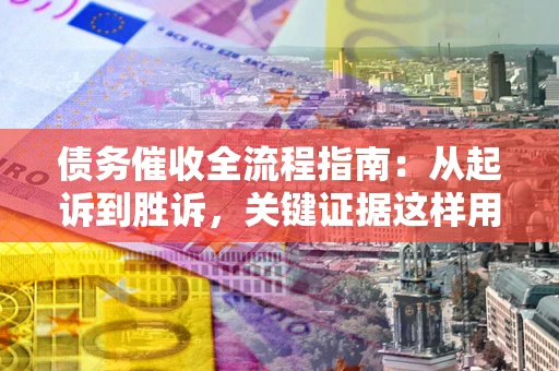 济南债务催收全流程指南：从起诉到胜诉，关键证据这样用