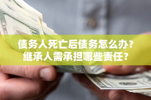 济南债务人死亡后债务怎么办？继承人需承担哪些责任？