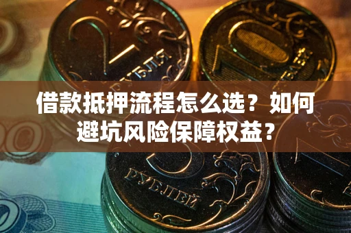 济南借款抵押流程怎么选？如何避坑风险保障权益？