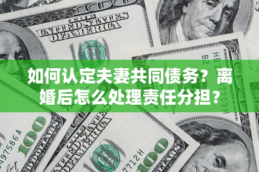 济南如何认定夫妻共同债务？离婚后怎么处理责任分担？