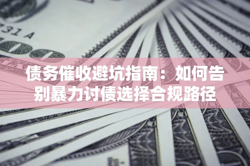 济南债务催收避坑指南：如何告别暴力讨债选择合规路径