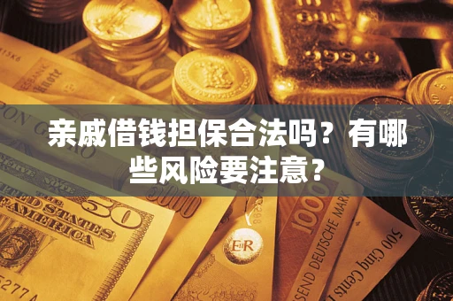 济南亲戚借钱担保合法吗？有哪些风险要注意？