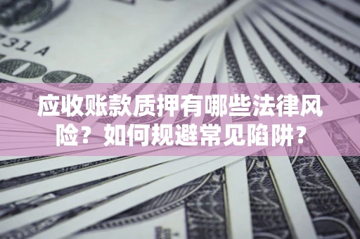 济南应收账款质押有哪些法律风险？如何规避常见陷阱？