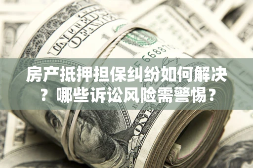 济南房产抵押担保纠纷如何解决？哪些诉讼风险需警惕？