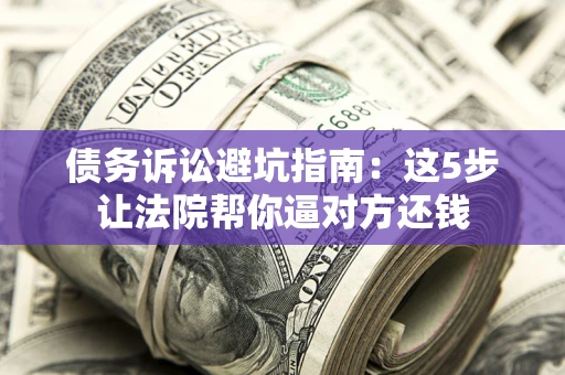 济南债务诉讼避坑指南：这5步让法院帮你逼对方还钱