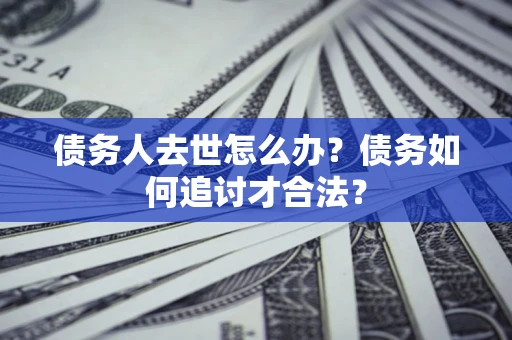 济南债务人去世怎么办？债务如何追讨才合法？