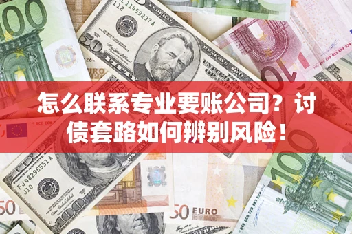 济南怎么联系专业要账公司？讨债套路如何辨别风险！
