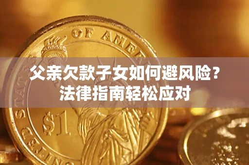 济南父亲欠款子女如何避风险？法律指南轻松应对