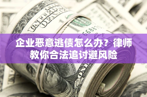 济南企业恶意逃债怎么办？律师教你合法追讨避风险