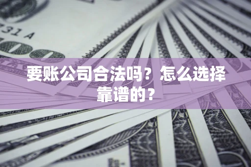 济南要账公司合法吗？怎么选择靠谱的？
