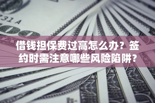 济南借钱担保费过高怎么办？签约时需注意哪些风险陷阱？