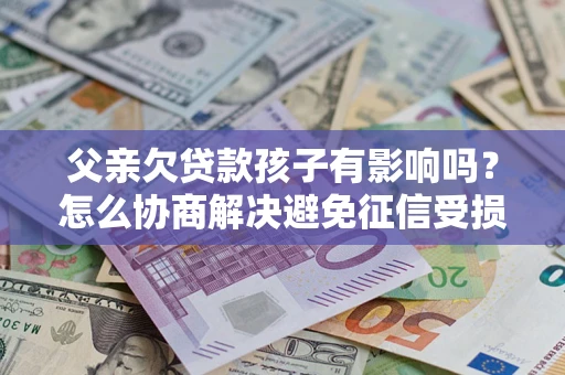 济南父亲欠贷款孩子有影响吗？怎么协商解决避免征信受损？
