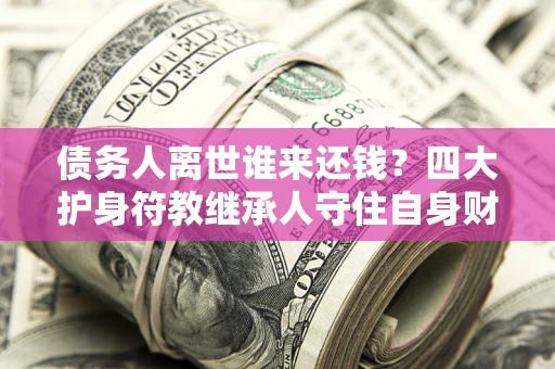 济南债务人离世谁来还钱？四大护身符教继承人守住自身财产