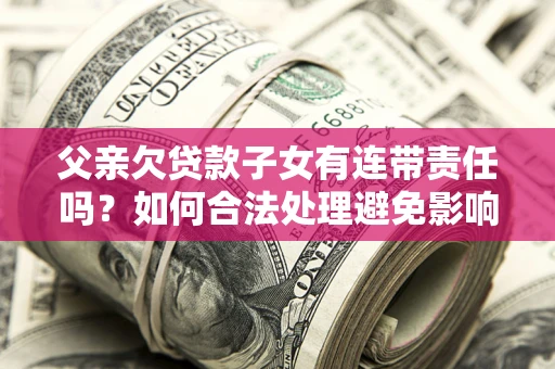 济南父亲欠贷款子女有连带责任吗？如何合法处理避免影响？