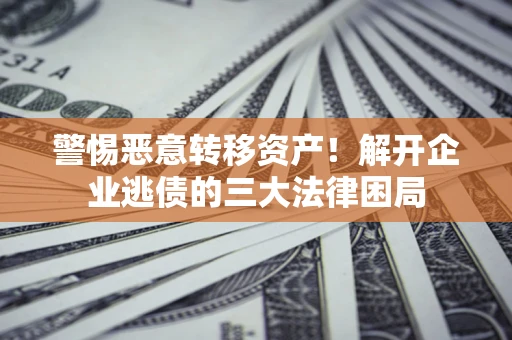 济南警惕恶意转移资产！解开企业逃债的三大法律困局