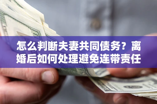 济南怎么判断夫妻共同债务？离婚后如何处理避免连带责任？