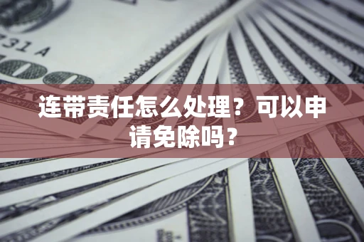 济南连带责任怎么处理？可以申请免除吗？