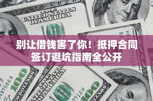 济南别让借钱害了你！抵押合同签订避坑指南全公开
