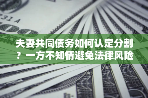 济南夫妻共同债务如何认定分割？一方不知情避免法律风险必看！