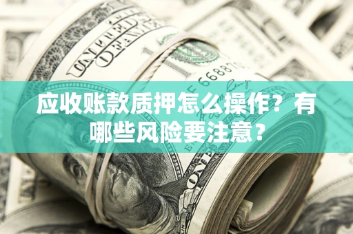 济南应收账款质押怎么操作？有哪些风险要注意？