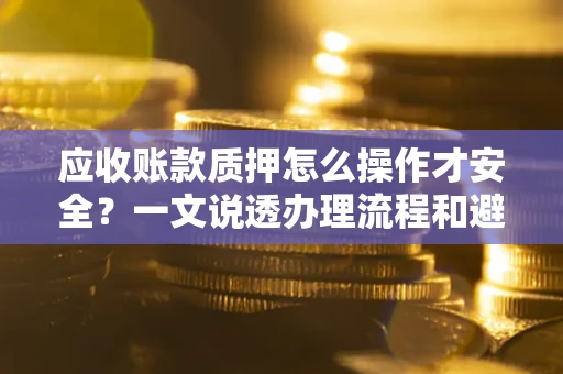 济南应收账款质押怎么操作才安全？一文说透办理流程和避险绝招